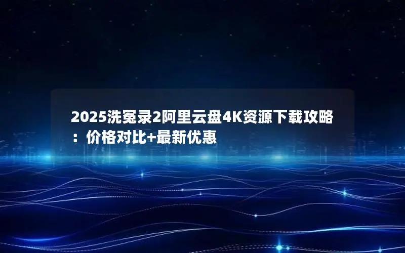 2025洗冤录2阿里云盘4K资源下载攻略:价格对比+最新优惠 2025洗冤录2阿里云盘4K资源下载攻略:价格对比+最新优惠