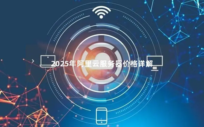 2025年阿里云服务器价格详解 2025年阿里云服务器价格详解
