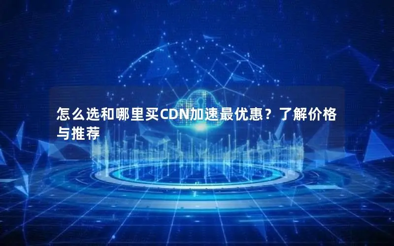 怎么选和哪里买CDN加速最优惠?了解价格与推荐 怎么选和哪里买CDN加速最优惠?了解价格与推荐