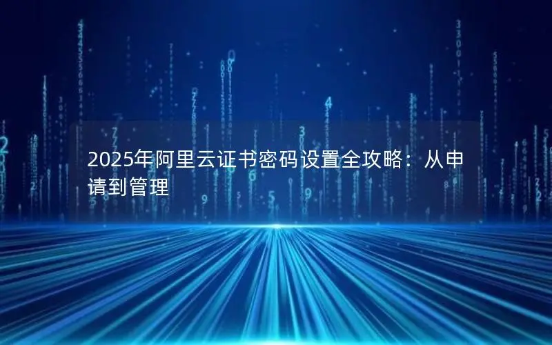 2025年阿里云证书密码设置全攻略:从申请到管理 2025年阿里云证书密码设置全攻略:从申请到管理