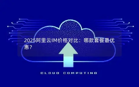 2025阿里云IM价格对比：哪款套餐最优惠？
