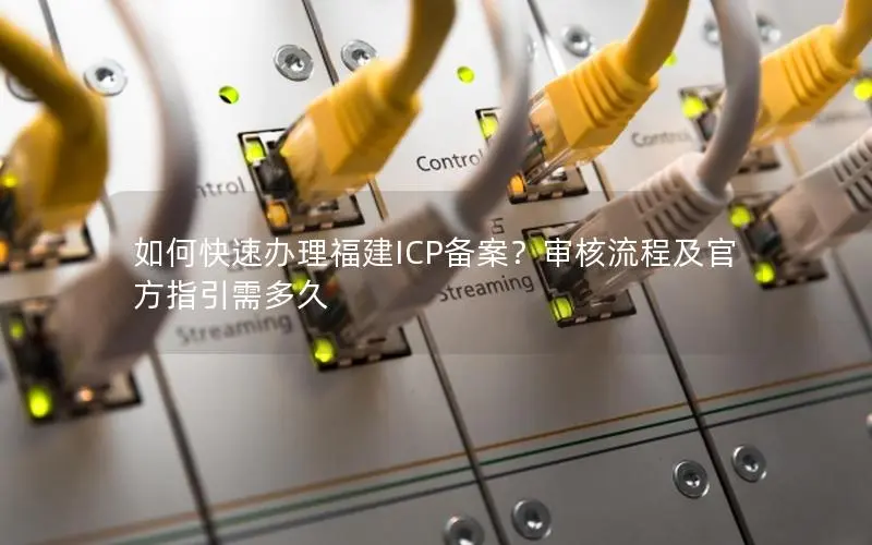 如何快速办理福建ICP备案?审核流程及官方指引需多久 如何快速办理福建ICP备案?审核流程及官方指引需多久