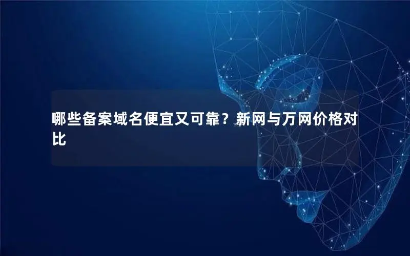 哪些备案域名便宜又可靠?新网与万网价格对比 哪些备案域名便宜又可靠?新网与万网价格对比