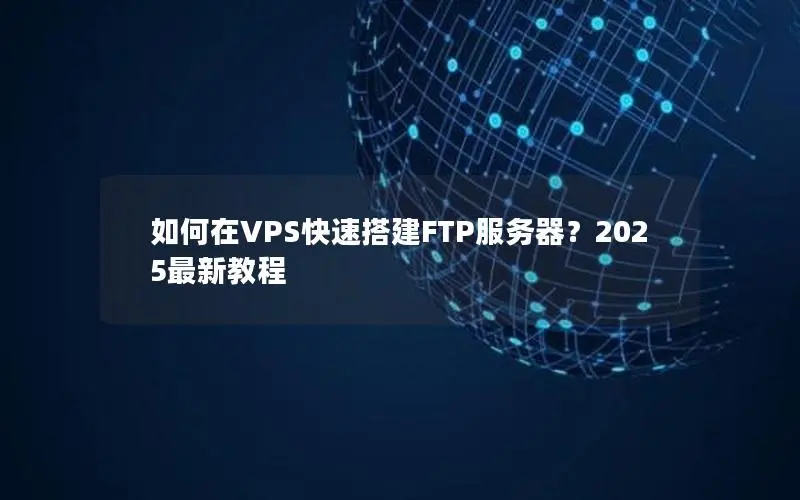 如何在VPS快速搭建FTP服务器?2025最新教程 如何在VPS快速搭建FTP服务器?2025最新教程
