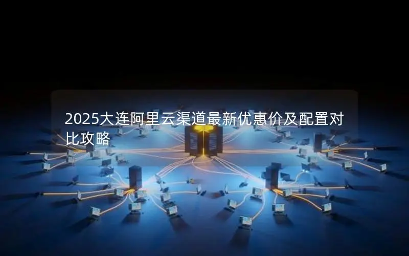 2025大连阿里云渠道最新优惠价及配置对比攻略