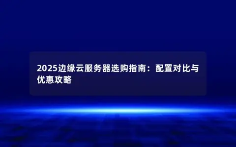 2025边缘云服务器选购指南:配置对比与优惠攻略 2025边缘云服务器选购指南:配置对比与优惠攻略