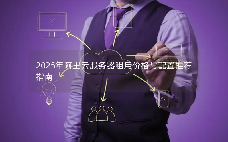 2025年阿里云服务器租用价格与配置推荐指南 2025年阿里云服务器租用价格与配置推荐指南