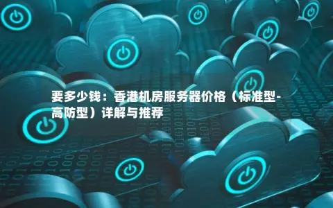 要多少钱：香港机房服务器价格（标准型-高防型）详解与推荐