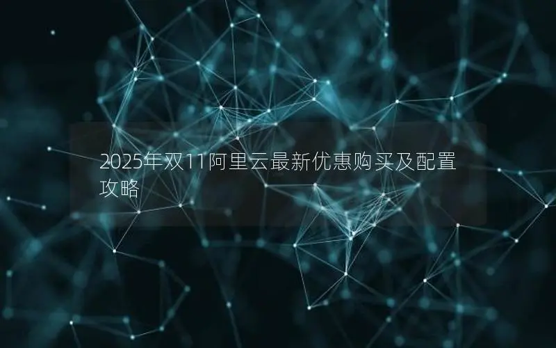 2025年双11阿里云最新优惠购买及配置攻略