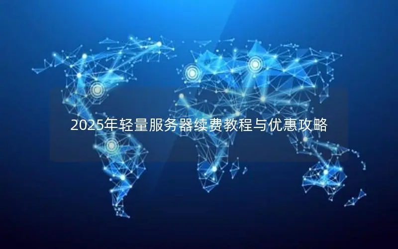 2025年轻量服务器续费教程与优惠攻略 2025年轻量服务器续费教程与优惠攻略