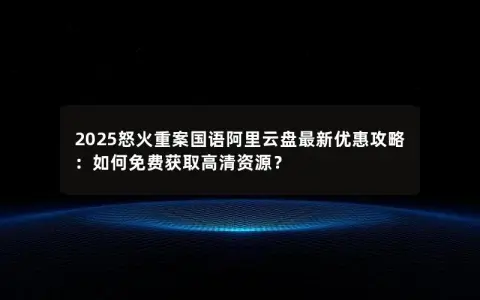 2025怒火重案国语阿里云盘最新优惠攻略：如何免费获取高清资源？