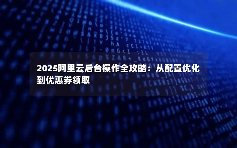 2025阿里云后台操作全攻略：从配置优化到优惠券领取