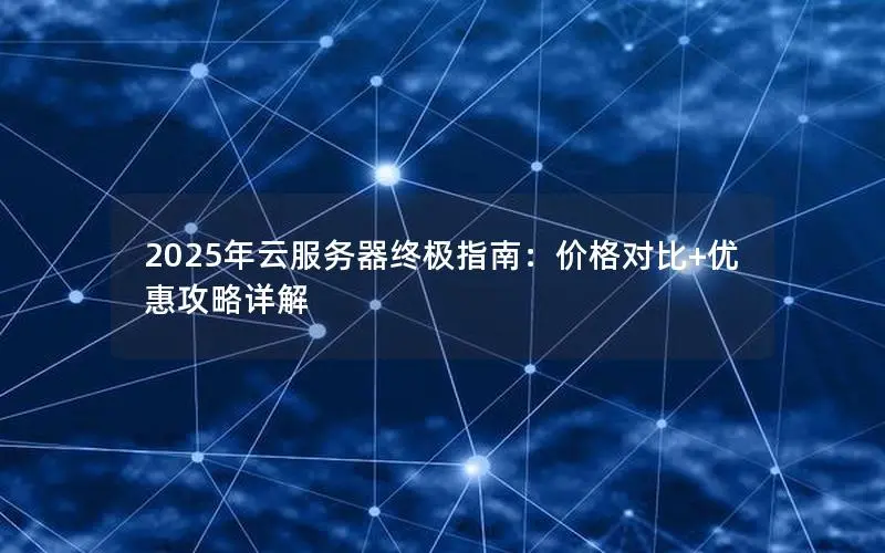 2025年云服务器终极指南:价格对比+优惠攻略详解 2025年云服务器终极指南:价格对比+优惠攻略详解