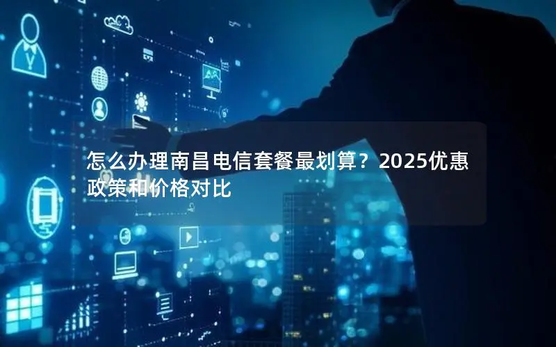 怎么办理南昌电信套餐最划算?2025优惠政策和价格对比 怎么办理南昌电信套餐最划算?2025优惠政策和价格对比