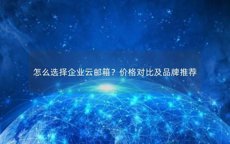 怎么选择企业云邮箱?价格对比及品牌推荐 怎么选择企业云邮箱?价格对比及品牌推荐