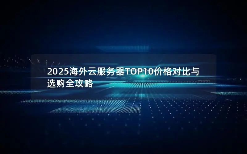 2025海外云服务器TOP10价格对比与选购全攻略