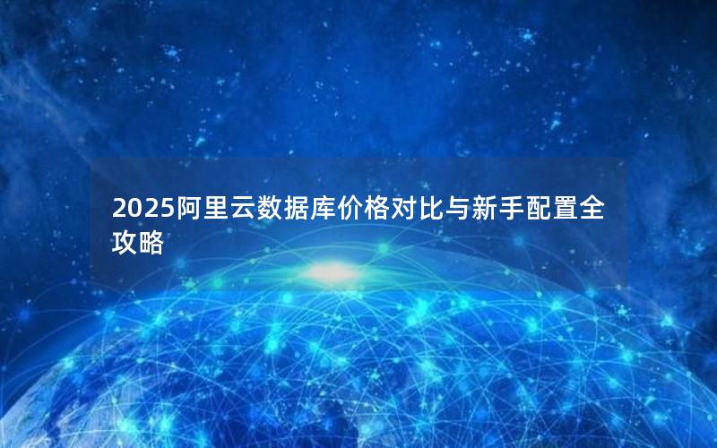 2025阿里云数据库价格对比与新手配置全攻略