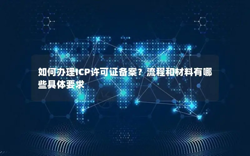 如何办理ICP许可证备案?流程和材料有哪些具体要求 如何办理ICP许可证备案?流程和材料有哪些具体要求