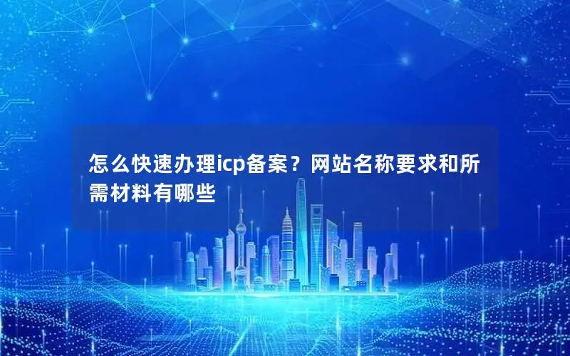 怎么快速办理icp备案?网站名称要求和所需材料有哪些 怎么快速办理icp备案?网站名称要求和所需材料有哪些