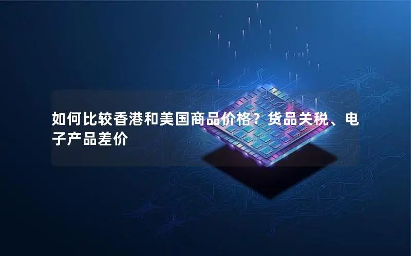 如何比较香港和美国商品价格?货品关税、电子产品差价 如何比较香港和美国商品价格?货品关税、电子产品差价