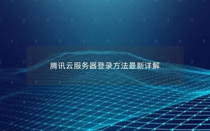 腾讯云服务器登录方法最新详解 腾讯云服务器登录方法最新详解