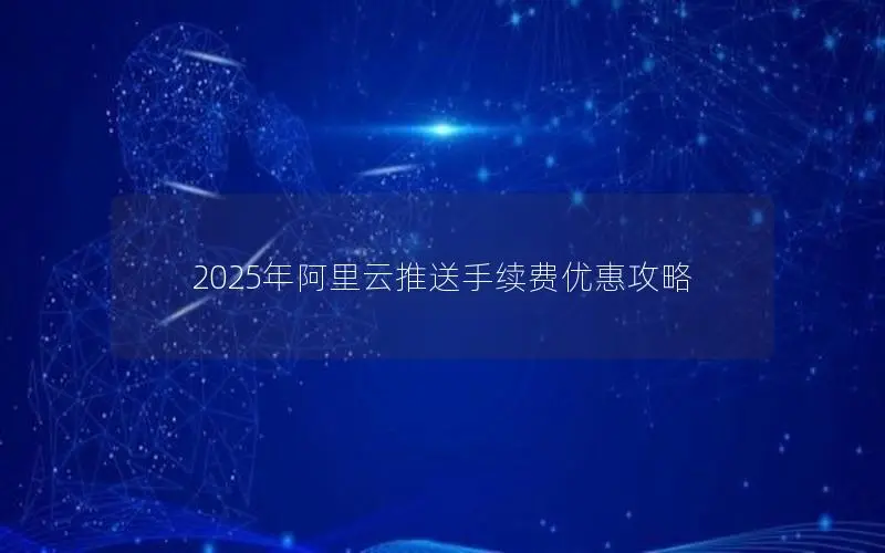 2025年阿里云推送手续费优惠攻略 2025年阿里云推送手续费优惠攻略