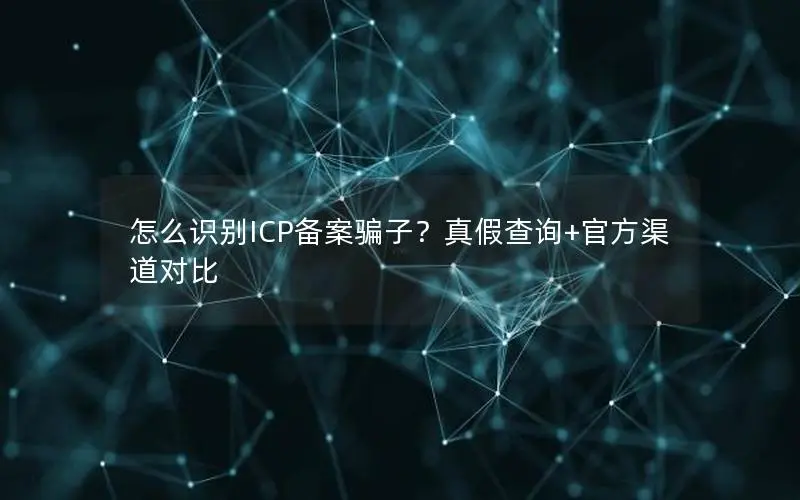 怎么识别ICP备案骗子？真假查询+官方渠道对比
