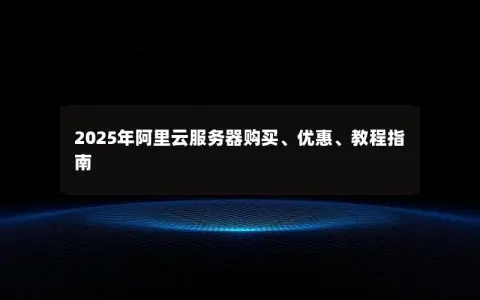 2025年阿里云服务器购买、优惠、教程指南