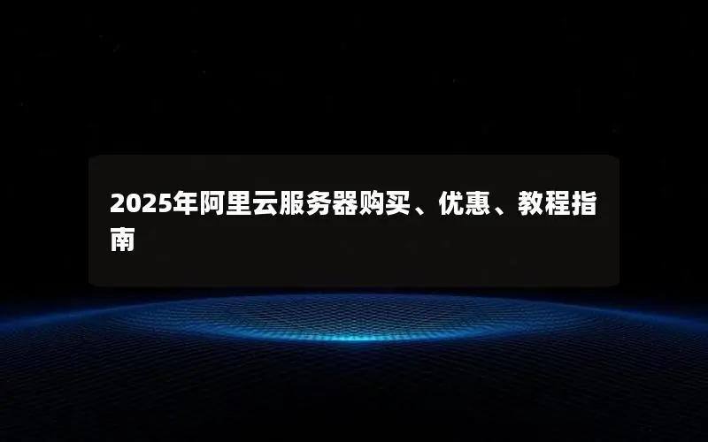 2025年阿里云服务器购买、优惠、教程指南 2025年阿里云服务器购买、优惠、教程指南