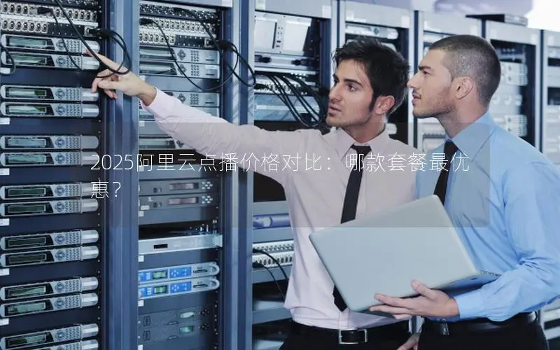 2025阿里云点播价格对比:哪款套餐最优惠? 2025阿里云点播价格对比:哪款套餐最优惠?
