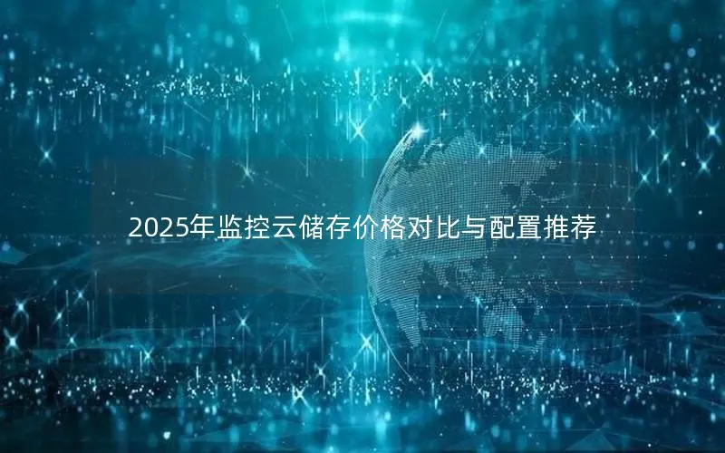 2025年监控云储存价格对比与配置推荐 2025年监控云储存价格对比与配置推荐