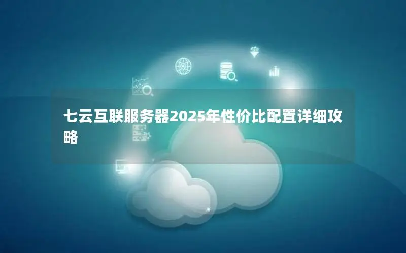 七云互联服务器2025年性价比配置详细攻略 七云互联服务器2025年性价比配置详细攻略
