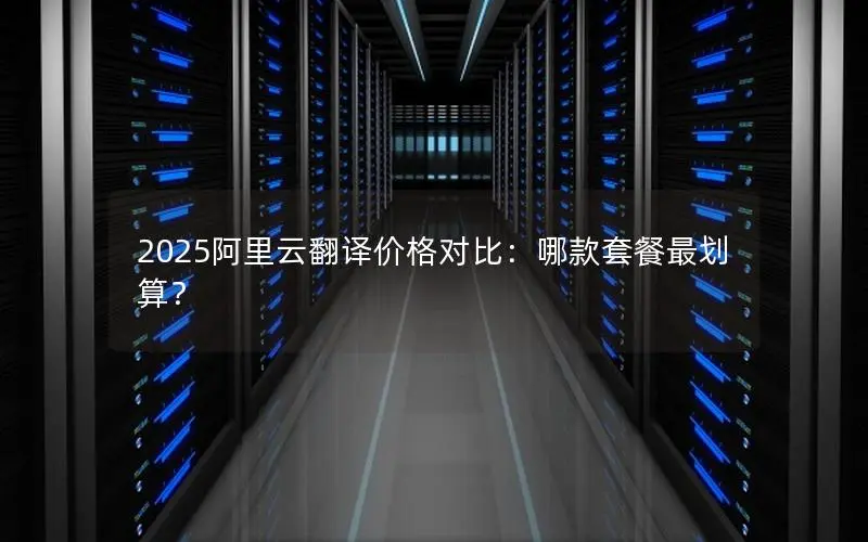 2025阿里云翻译价格对比:哪款套餐最划算? 2025阿里云翻译价格对比:哪款套餐最划算?