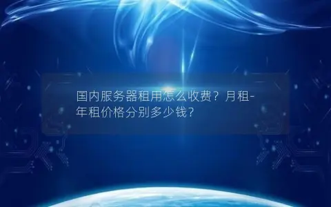 国内服务器租用怎么收费？月租-年租价格分别多少钱？