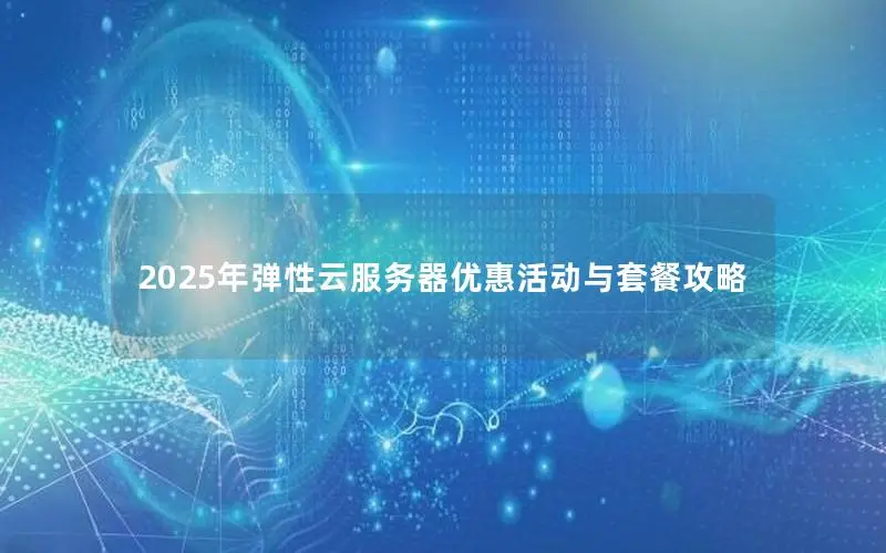 2025年弹性云服务器优惠活动与套餐攻略 2025年弹性云服务器优惠活动与套餐攻略