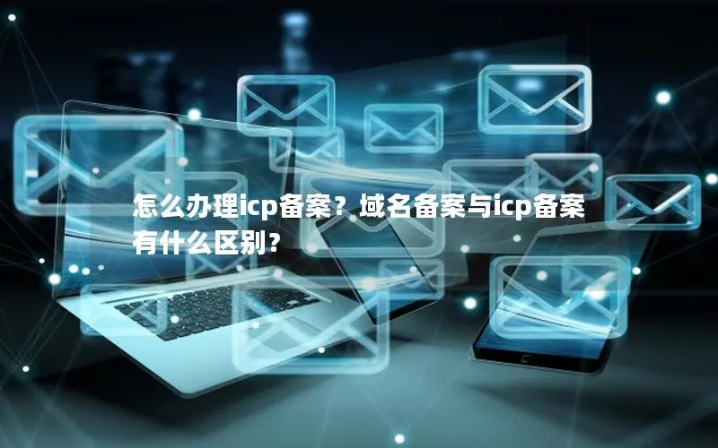 怎么办理icp备案?域名备案与icp备案有什么区别? 怎么办理icp备案?域名备案与icp备案有什么区别?