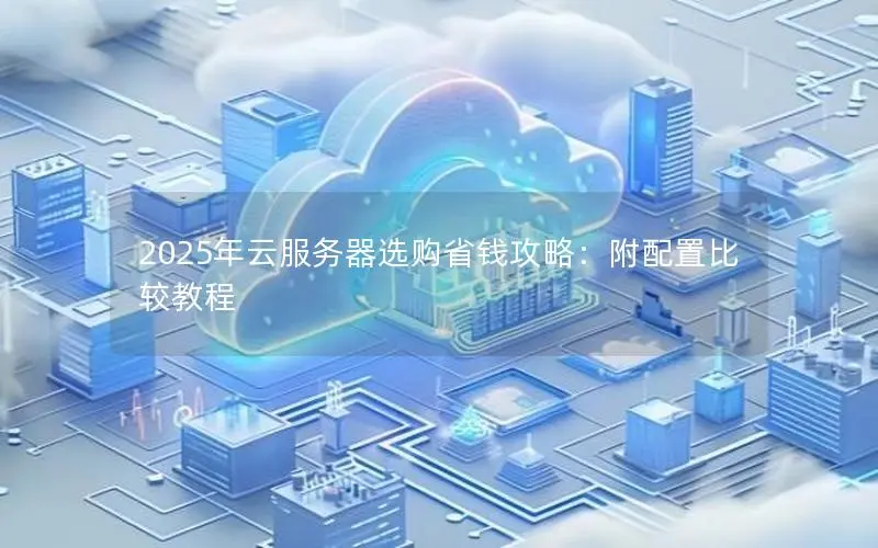 2025年云服务器选购省钱攻略：附配置比较教程
