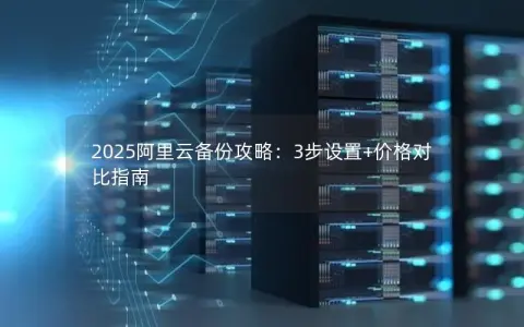 2025阿里云备份攻略:3步设置+价格对比指南 2025阿里云备份攻略:3步设置+价格对比指南