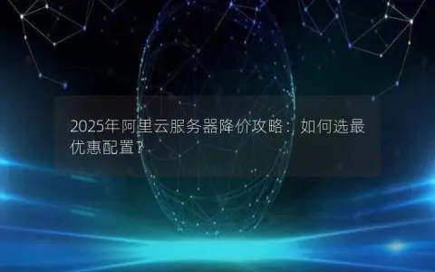 2025年阿里云服务器降价攻略：如何选最优惠配置？