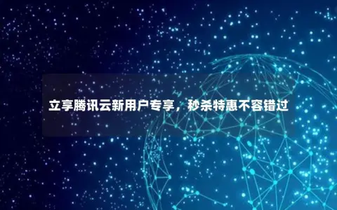 立享腾讯云新用户专享，秒杀特惠不容错过