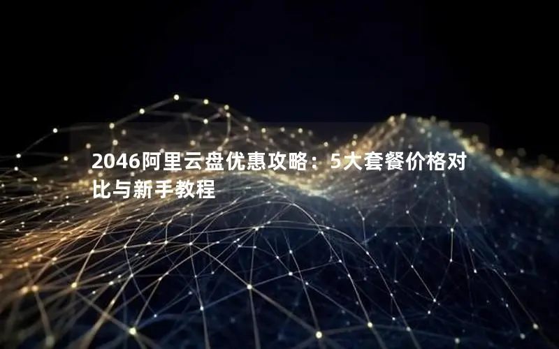 2046阿里云盘优惠攻略：5大套餐价格对比与新手教程