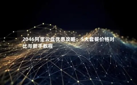 2046阿里云盘优惠攻略：5大套餐价格对比与新手教程