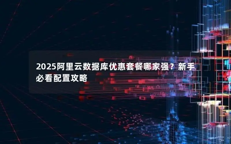 2025阿里云数据库优惠套餐哪家强?新手必看配置攻略 2025阿里云数据库优惠套餐哪家强?新手必看配置攻略