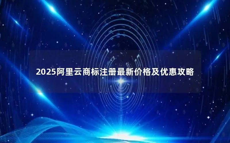 2025阿里云商标注册最新价格及优惠攻略 2025阿里云商标注册最新价格及优惠攻略