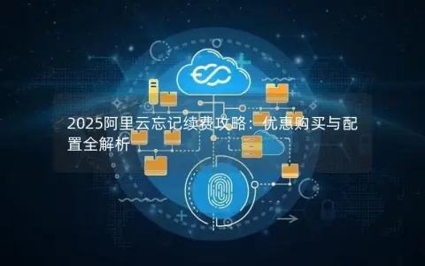 2025阿里云忘记续费攻略：优惠购买与配置全解析
