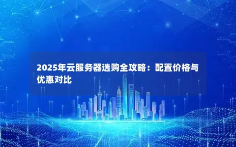 2025年云服务器选购全攻略：配置价格与优惠对比