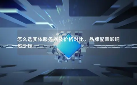 怎么选实体服务器及价格对比，品牌配置影响多少钱