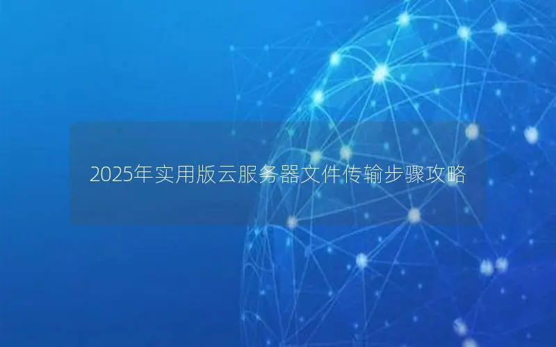 2025年实用版云服务器文件传输步骤攻略
