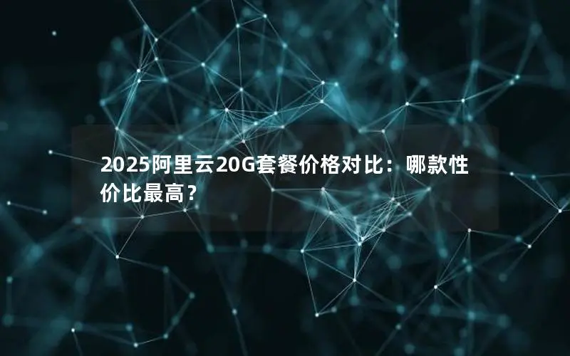 2025阿里云20G套餐价格对比：哪款性价比最高？