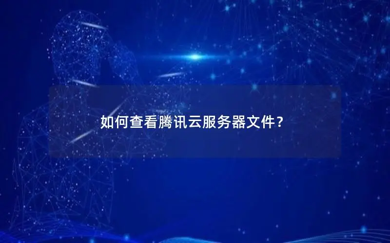 如何查看腾讯云服务器文件? 如何查看腾讯云服务器文件?